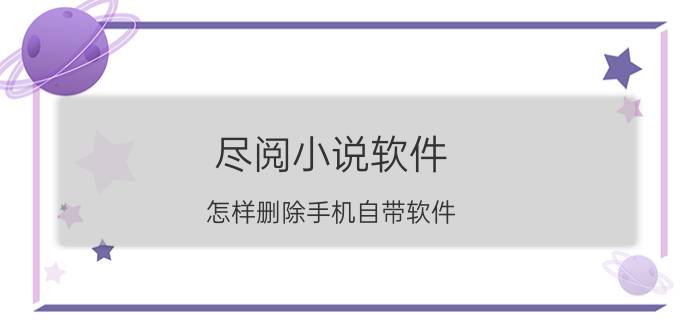 尽阅小说软件 怎样删除手机自带软件？